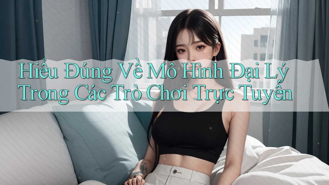 Hiểu Đúng Về Mô Hình Đại Lý Trong Các Trò Chơi Trực Tuyến Hiểu Đúng Về Mô Hình Đại Lý Trong Các Trò Chơi Trực Tuyến