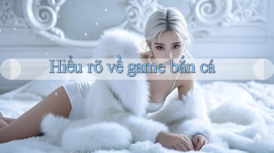 Hiểu rõ về game bắn cá