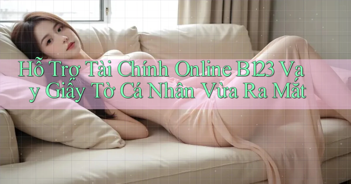 hỗ trợ tài chính online b123 vay giấy tờ cá nhân vừa ra mắt