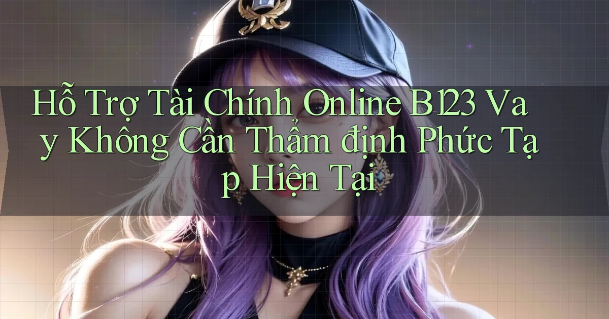 hỗ trợ tài chính online b123 vay không cần thẩm định phức tạp hiện tại