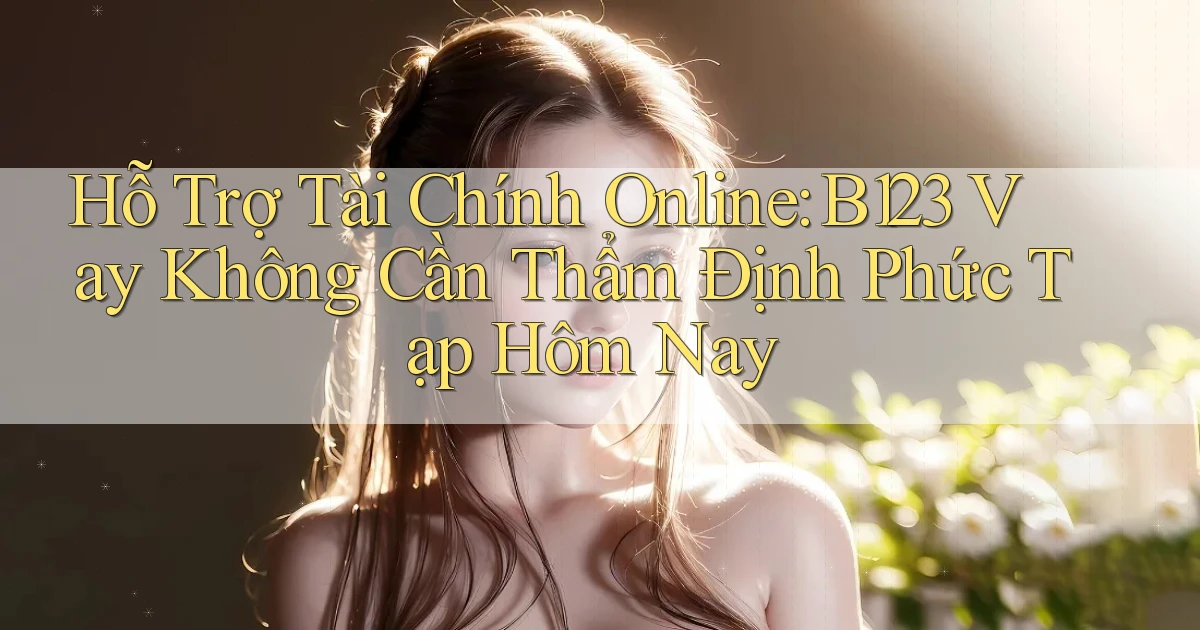 hỗ trợ tài chính online b123 vay không cần thẩm định phức tạp hôm nay