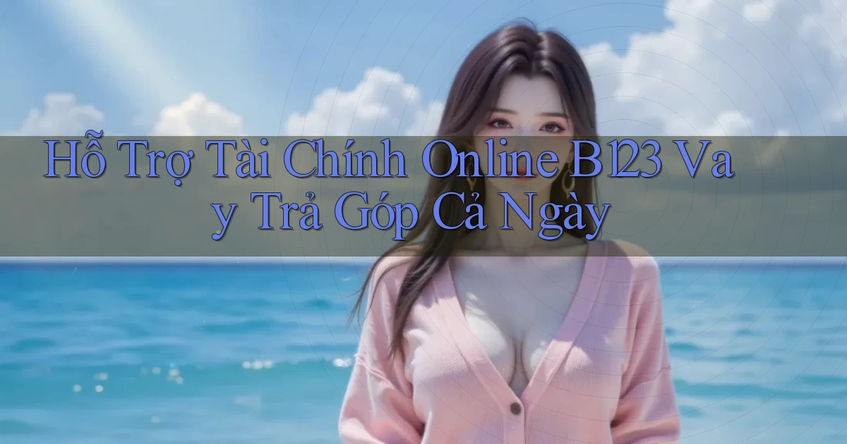 hỗ trợ tài chính online b123 vay trả góp cả ngày
