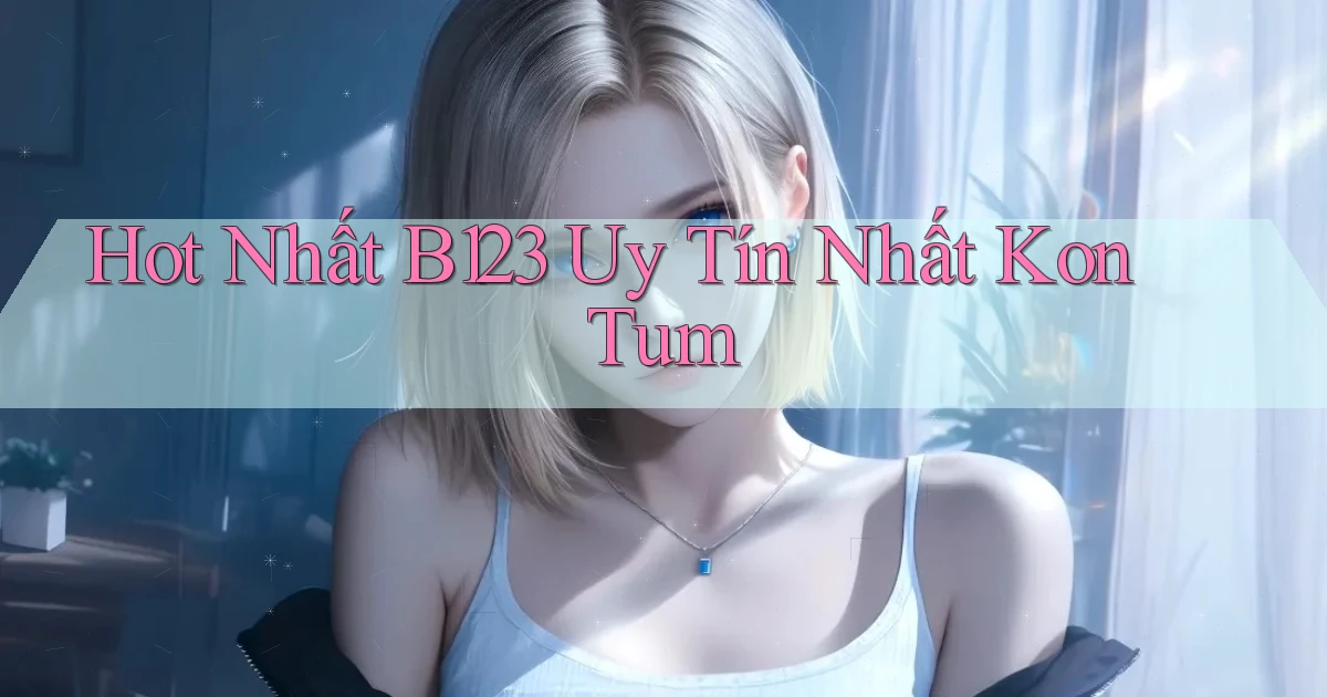 hot nhất b123 uy tín nhất Kon Tum