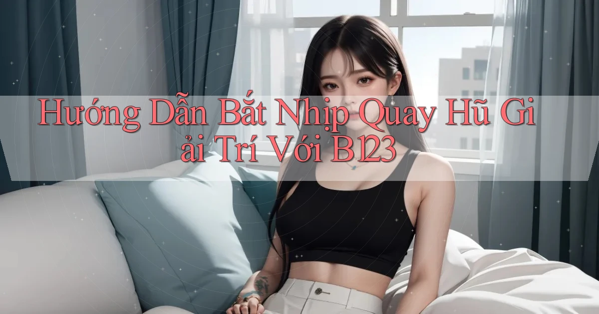 hướng dẫn bắt nhịp quay hũ giải trí với b123
