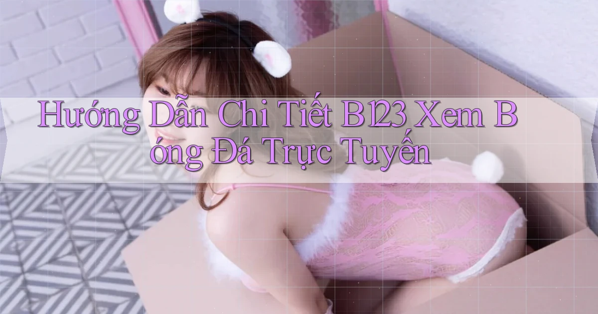 hướng dẫn chi tiết b123 xem bóng đá trực tuyến
