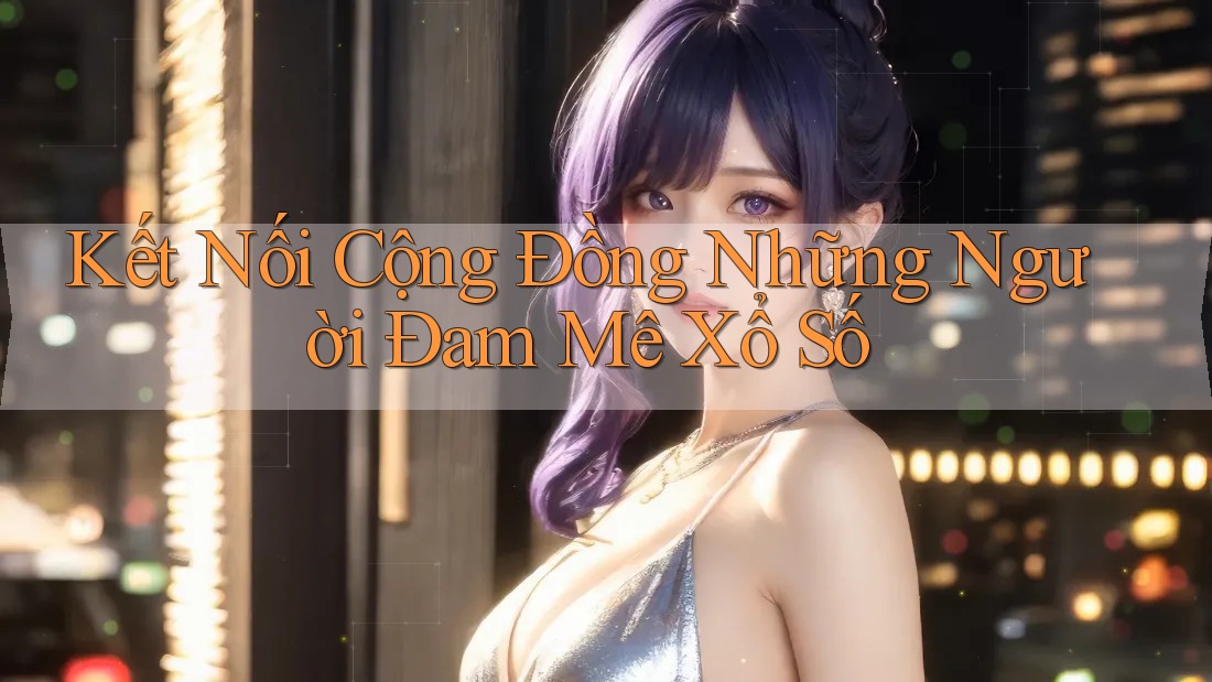 Kết Nối Cộng Đồng Những Người Đam Mê Xổ Số