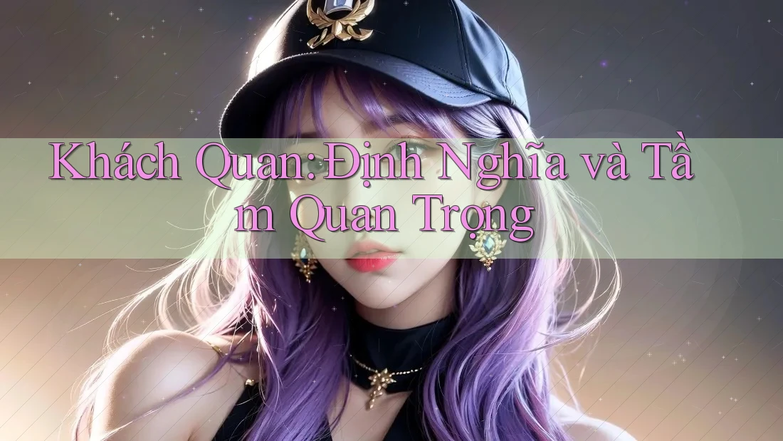 Khách Quan: Định Nghĩa và Tầm Quan Trọng Khách Quan: Định Nghĩa và Tầm Quan Trọng