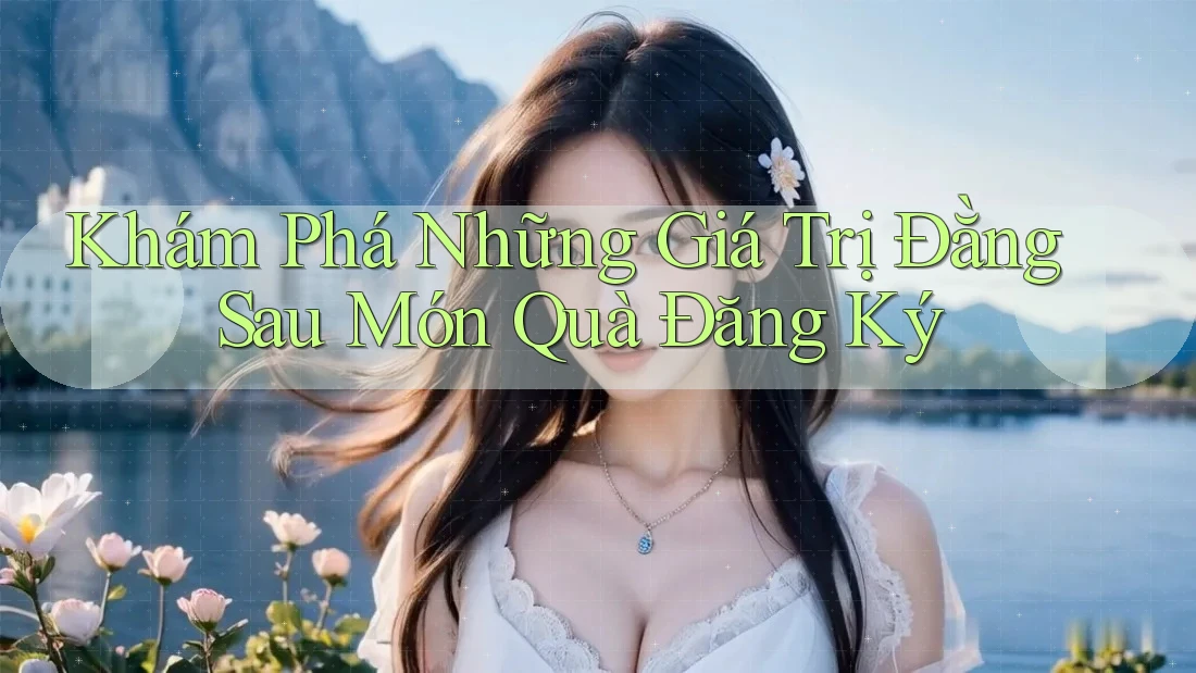 Khám Phá Những Giá Trị Đằng Sau Món Quà Đăng Ký