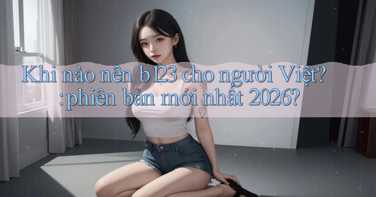 Khi nào nên b123 cho người Việt phiên bản mới nhất 2026
