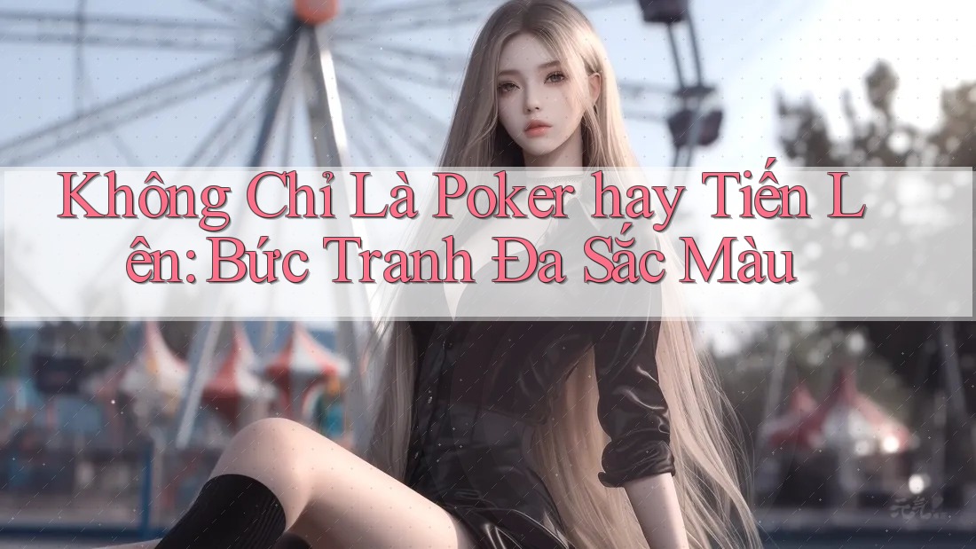 Không Chỉ Là Poker hay Tiến Lên: Bức Tranh Đa Sắc Màu