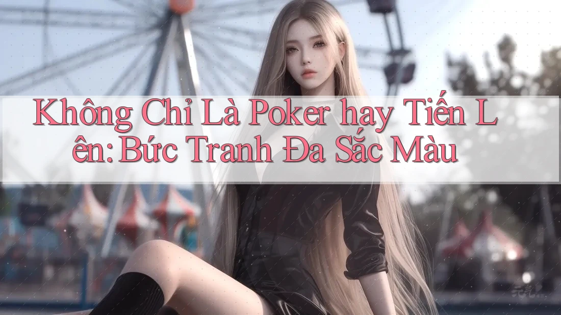 Không Chỉ Là Poker hay Tiến Lên: Bức Tranh Đa Sắc Màu