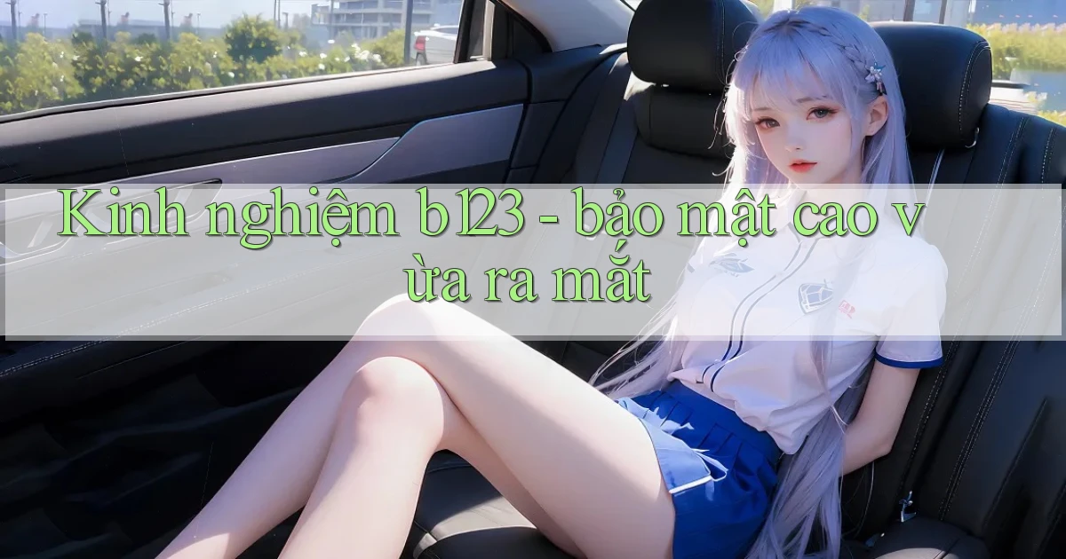 Kinh nghiệm b123   bảo mật cao vừa ra mắt