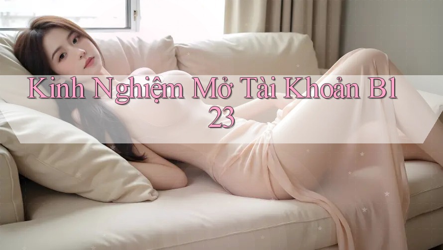 Kinh Nghiệm Mở Tài Khoản B123 Kinh Nghiệm Mở Tài Khoản B123