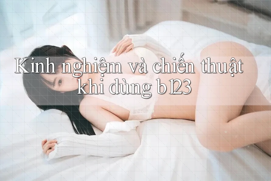 Kinh nghiệm và chiến thuật khi dùng b123
