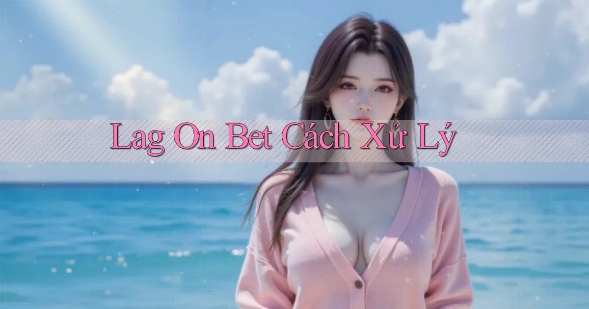 lag on bet cách xử lý