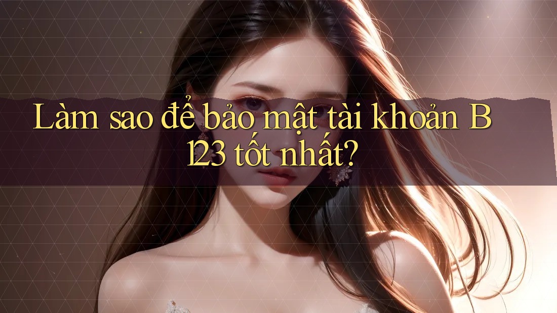 Làm sao để bảo mật tài khoản B123 tốt nhất?