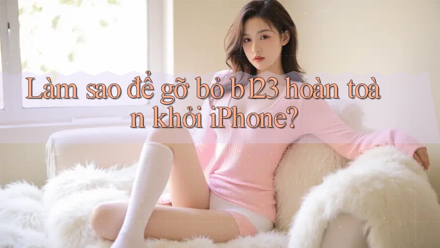 Làm sao để gỡ bỏ b123 hoàn toàn khỏi iPhone?