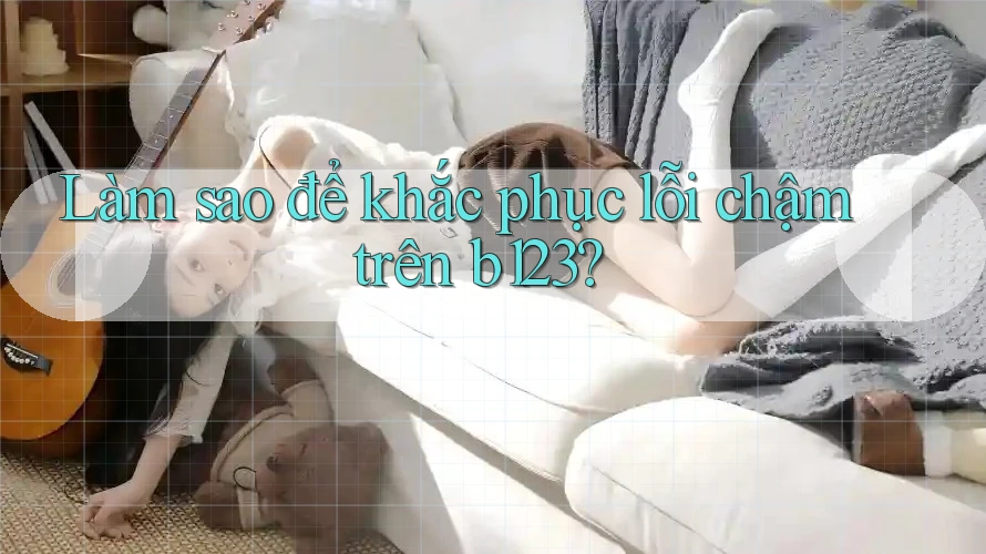 Làm sao để khắc phục lỗi chậm trên b123? Làm sao để khắc phục lỗi chậm trên b123?