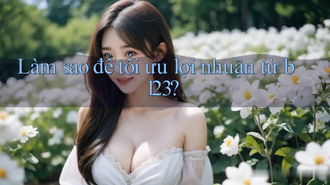 Làm sao để tối ưu lợi nhuận từ b123? Làm sao để tối ưu lợi nhuận từ b123?