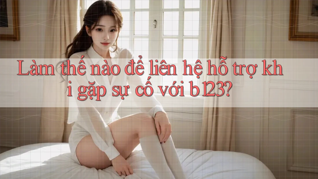 Làm thế nào để liên hệ hỗ trợ khi gặp sự cố với b123?