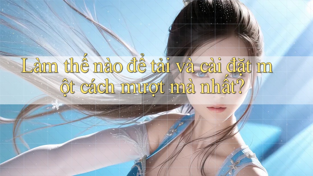 Làm thế nào để tải và cài đặt một cách mượt mà nhất?