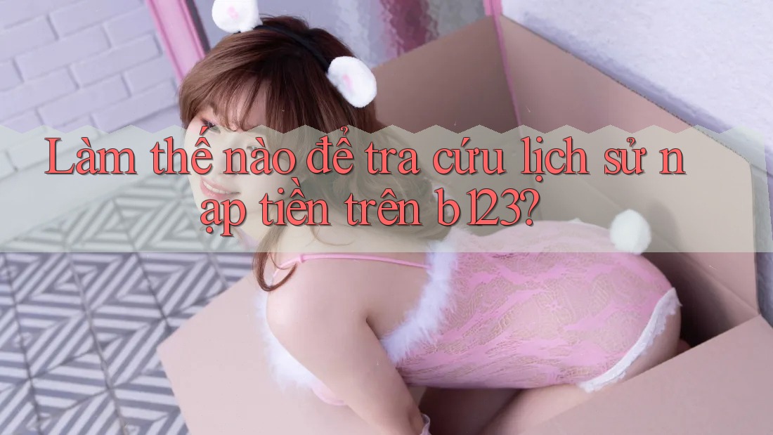 Làm thế nào để tra cứu lịch sử nạp tiền trên b123?