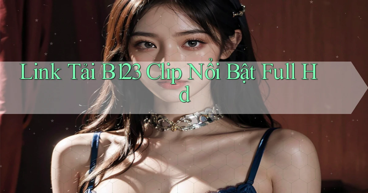 link tải b123 clip nổi bật full hd