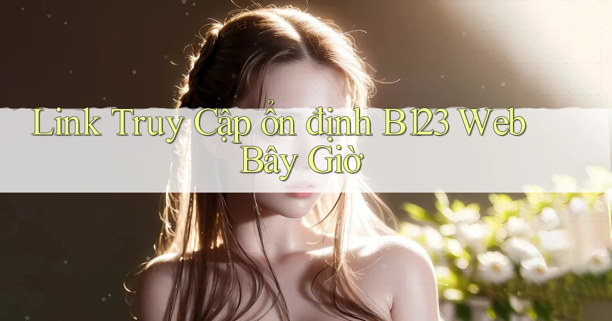 link truy cập ổn định b123 web bây giờ