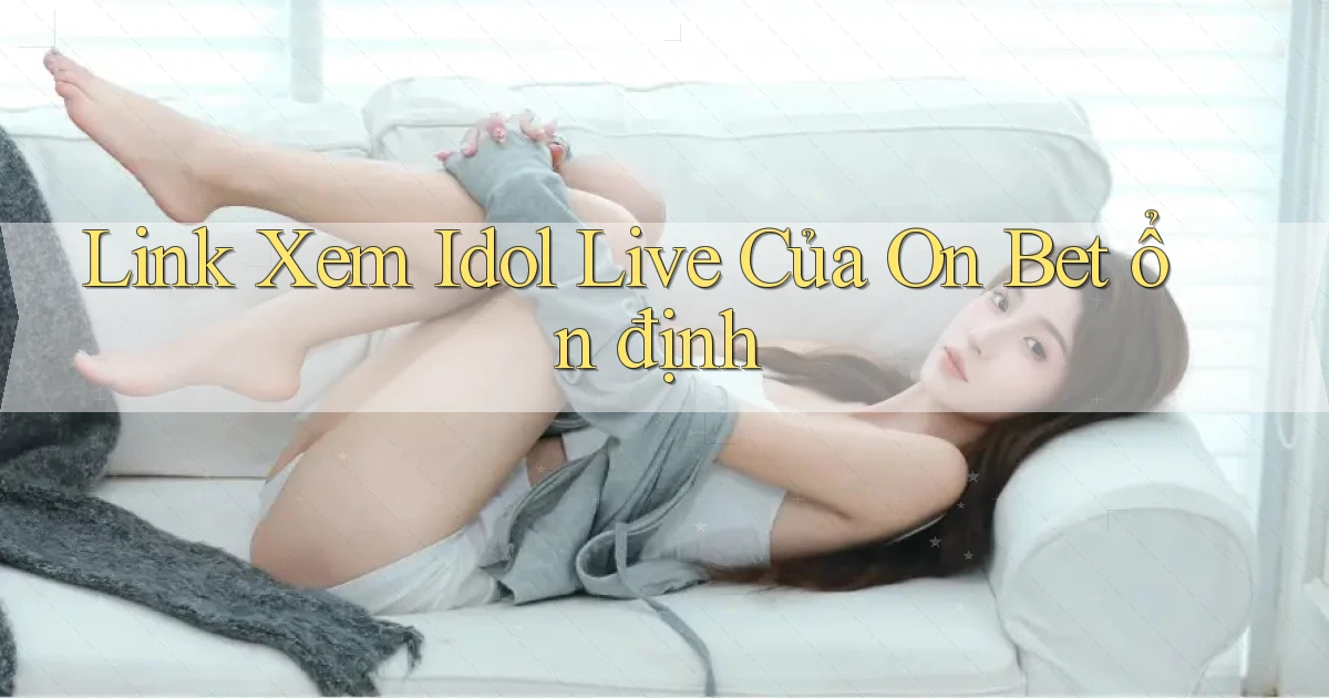 link xem idol live của on bet ổn định