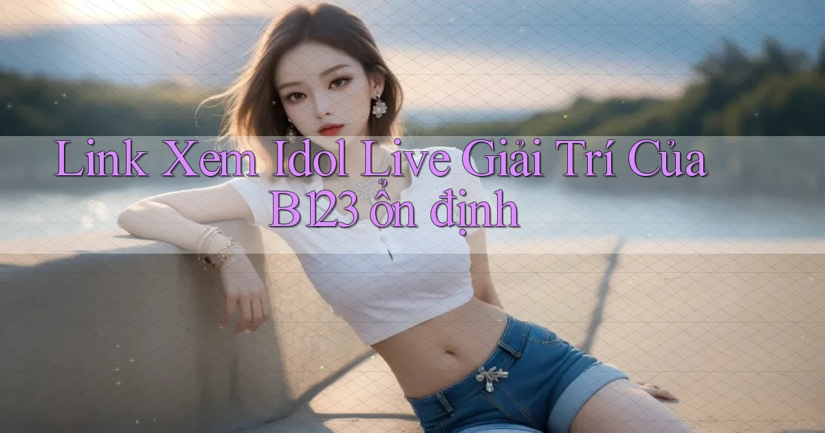 link xem idol live giải trí của b123 ổn định