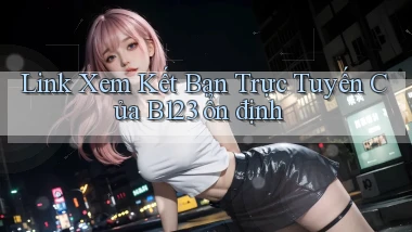 link xem kết bạn trực tuyến của b123 ổn định