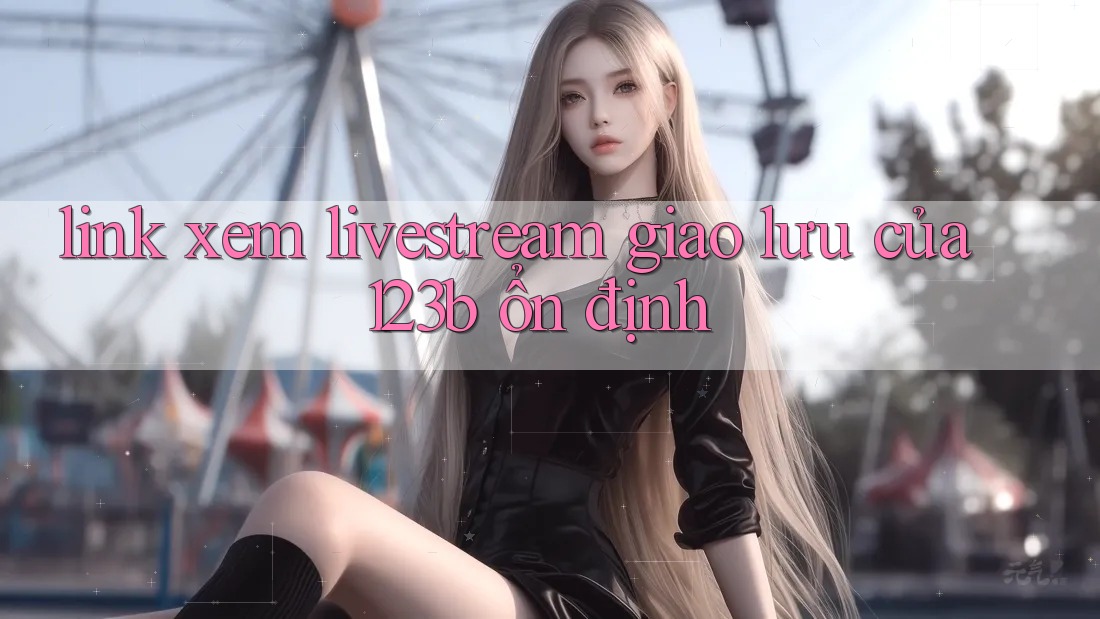 link xem livestream giao lưu của 123b ổn định