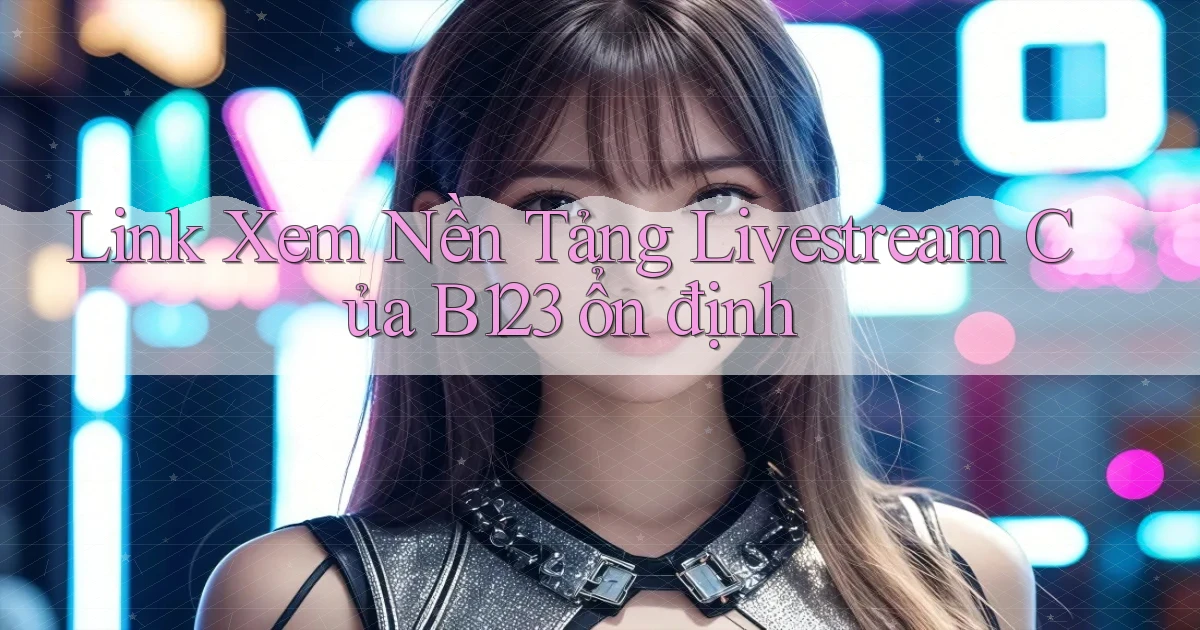 link xem nền tảng livestream của b123 ổn định