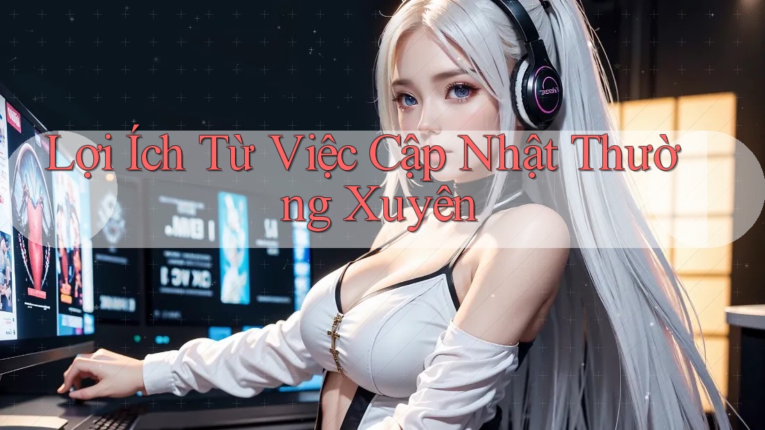 Lợi Ích Từ Việc Cập Nhật Thường Xuyên Lợi Ích Từ Việc Cập Nhật Thường Xuyên