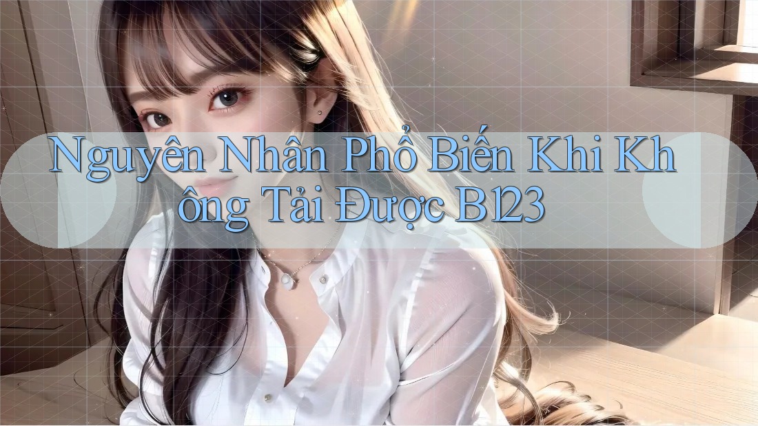 Nguyên Nhân Phổ Biến Khi Không Tải Được B123 Nguyên Nhân Phổ Biến Khi Không Tải Được B123