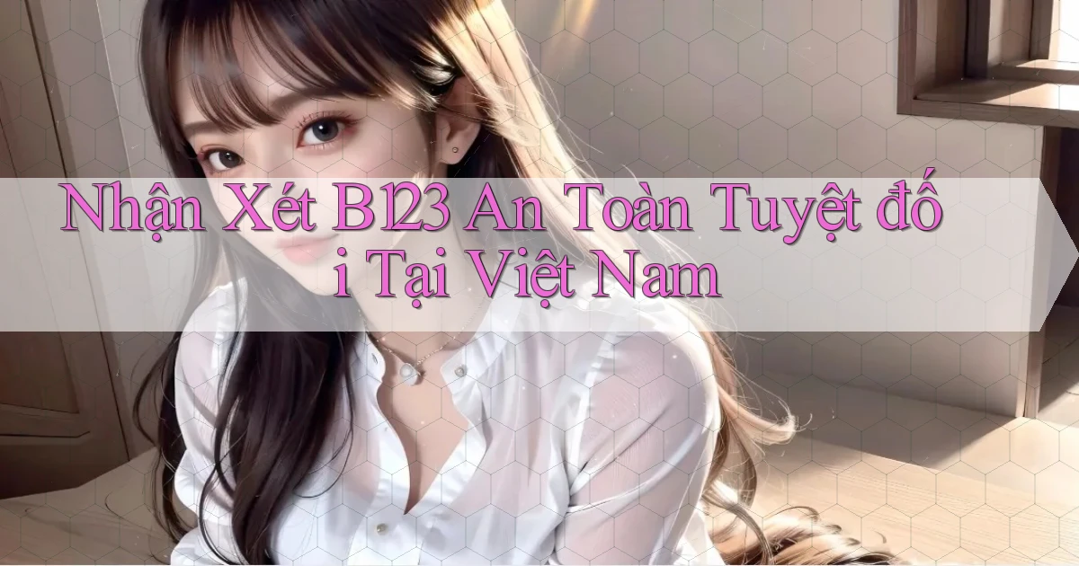 nhận xét b123 an toàn tuyệt đối tại việt nam