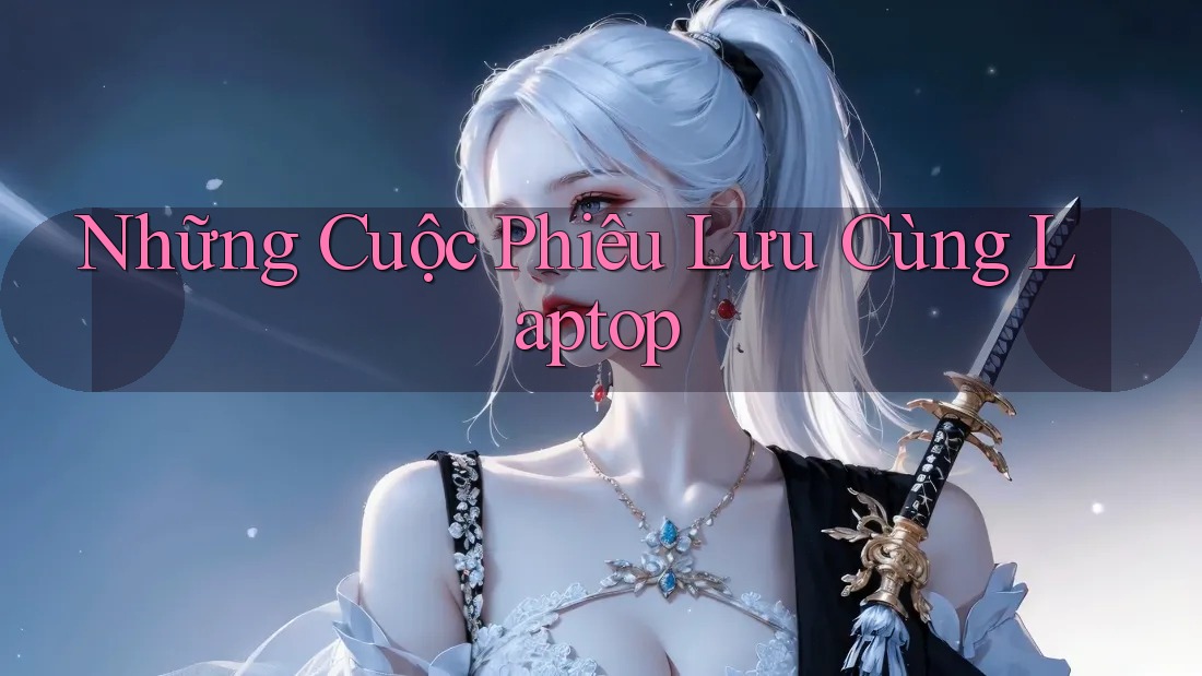 Những Cuộc Phiêu Lưu Cùng Laptop Những Cuộc Phiêu Lưu Cùng Laptop