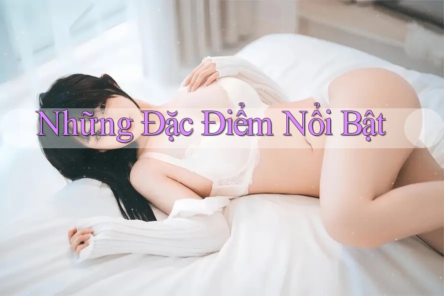 Những Đặc Điểm Nổi Bật