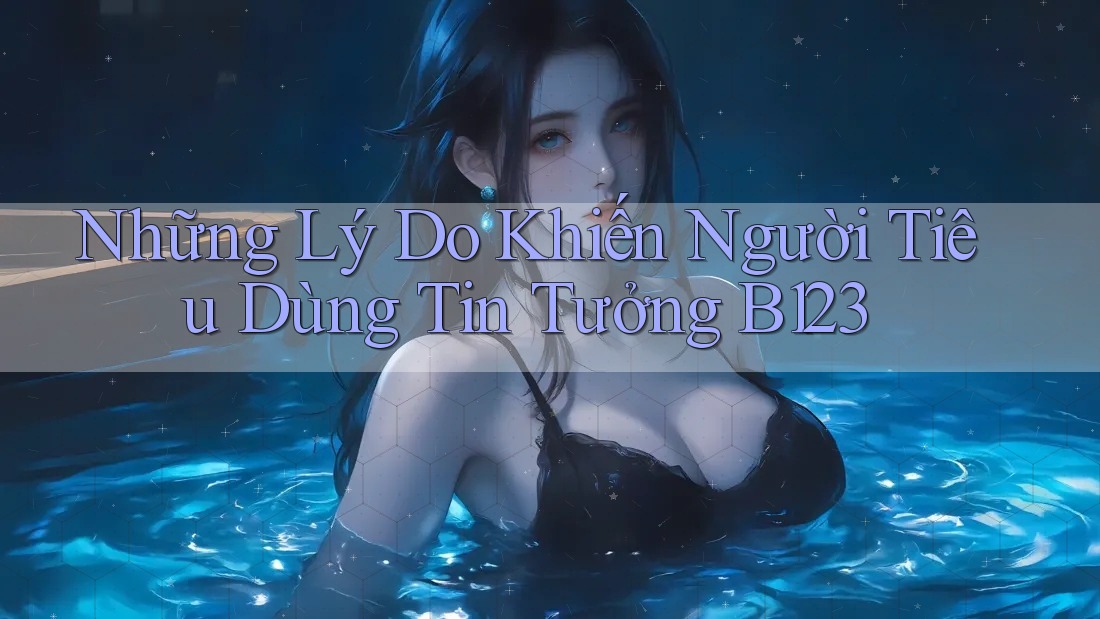 Những Lý Do Khiến Người Tiêu Dùng Tin Tưởng B123