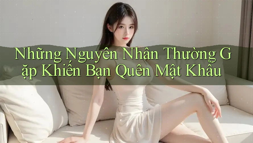 Những Nguyên Nhân Thường Gặp Khiến Bạn Quên Mật Khẩu