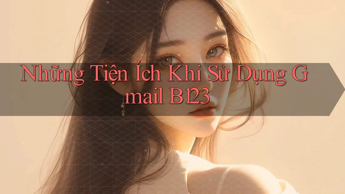 Những Tiện Ích Khi Sử Dụng Gmail B123