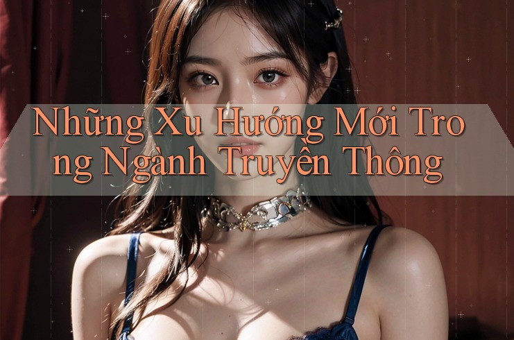 Những Xu Hướng Mới Trong Ngành Truyền Thông