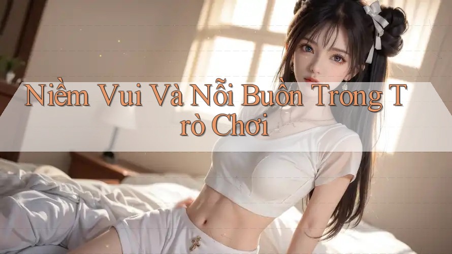 Niềm Vui Và Nỗi Buồn Trong Trò Chơi