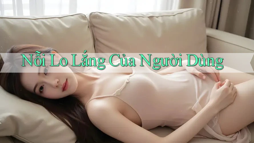 Nỗi Lo Lắng Của Người Dùng