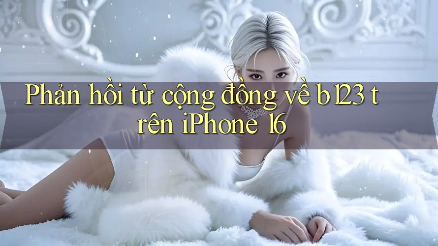 Phản hồi từ cộng đồng về b123 trên iPhone 16 Phản hồi từ cộng đồng về b123 trên iPhone 16