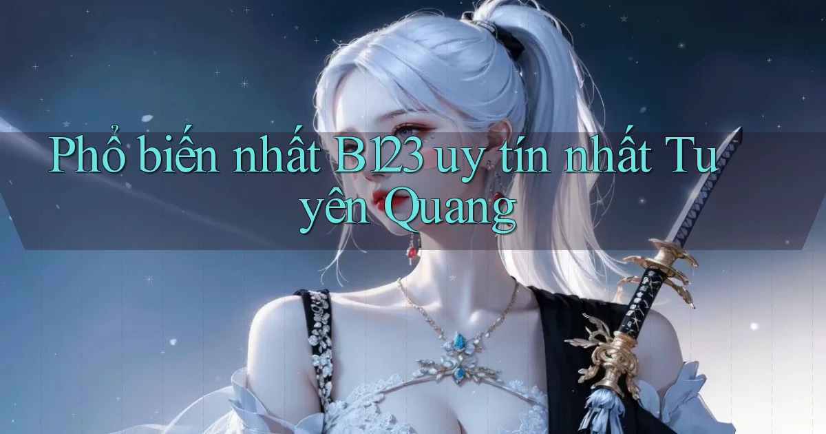 phổ biến nhất b123 uy tín nhất Tuyên Quang