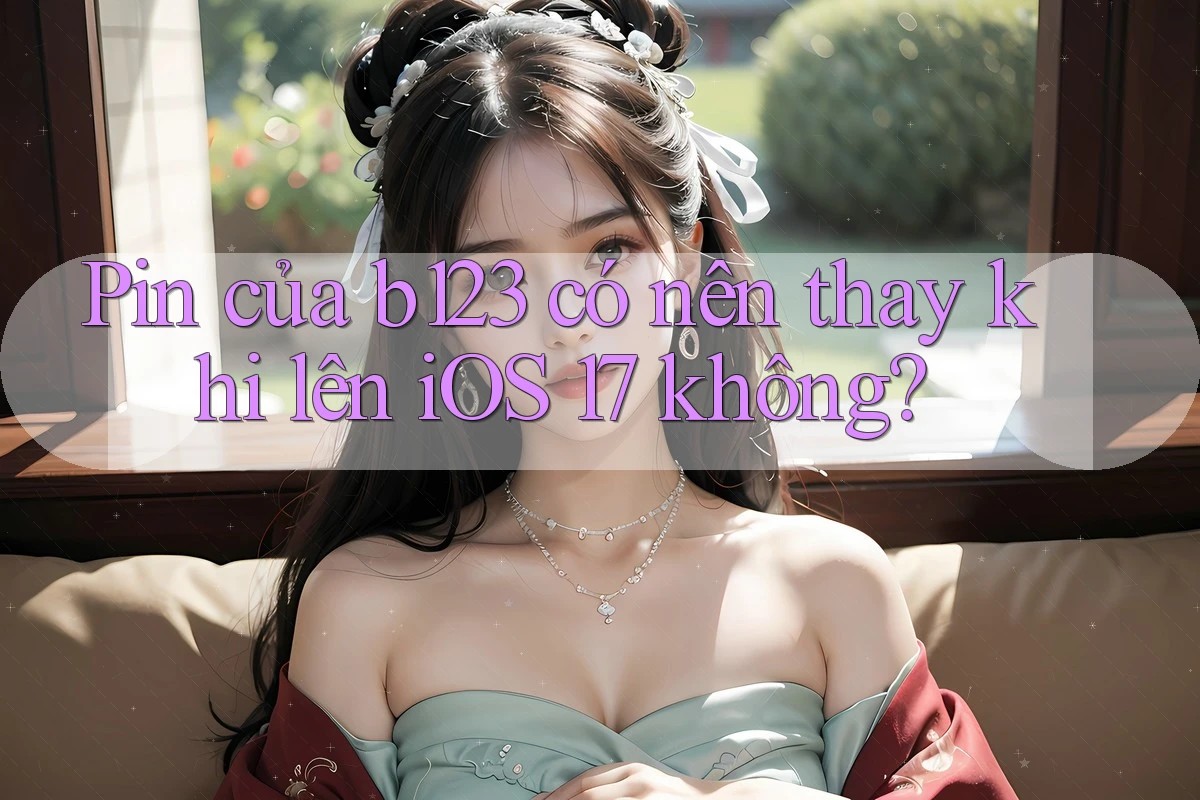 Pin của b123 có nên thay khi lên iOS 17 không?