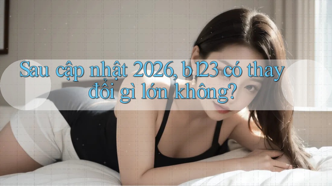 Sau cập nhật 2026, b123 có thay đổi gì lớn không? Sau cập nhật 2026, b123 có thay đổi gì lớn không?