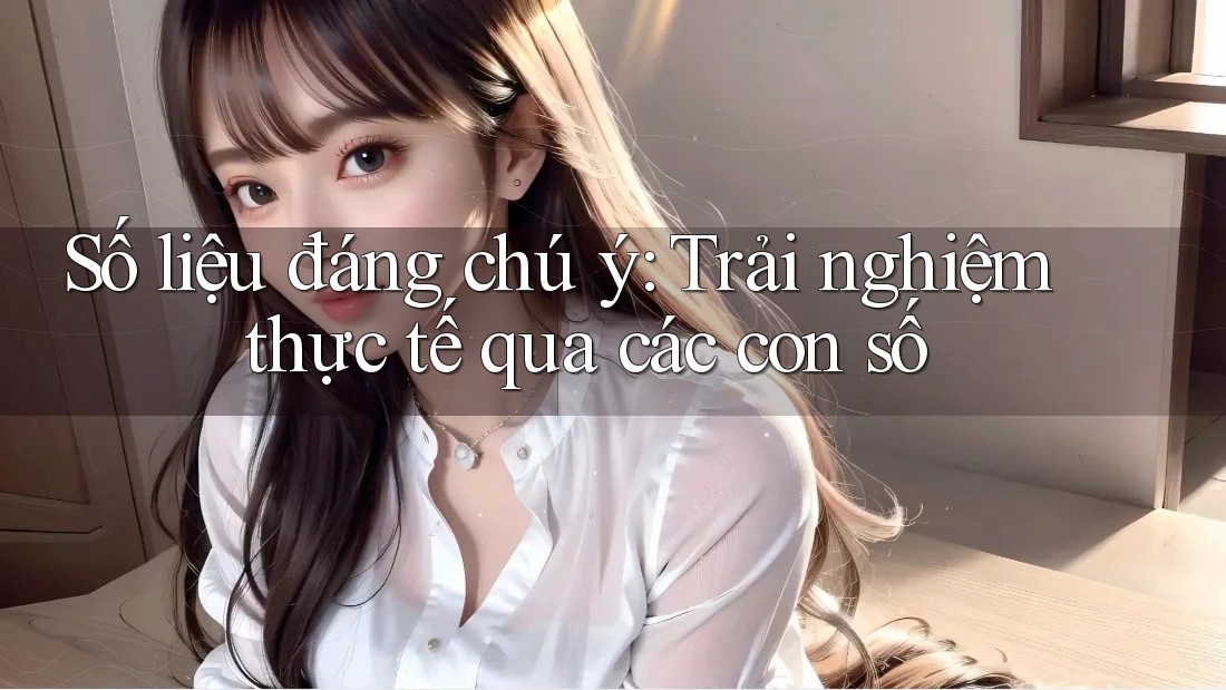 Số liệu đáng chú ý: Trải nghiệm thực tế qua các con số