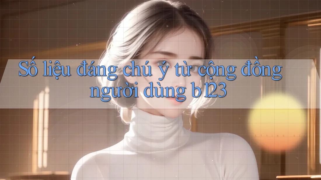 Số liệu đáng chú ý từ cộng đồng người dùng b123